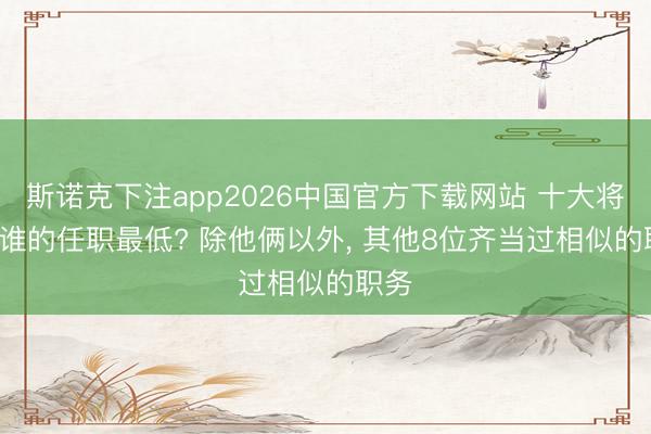 斯诺克下注app2026中国官方下载网站 十大将里， 谁的任职最低? 除他俩以外， 其他8位齐当过相似的职务