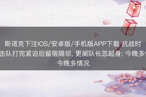 斯诺克下注IOS/安卓版/手机版APP下载 抗战时， 游击队打完紧迫后留宿隔邻， 更阑队长忽起身: 今晚多情况