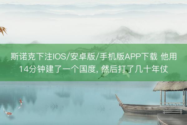 斯诺克下注IOS/安卓版/手机版APP下载 他用14分钟建了一个国度， 然后打了几十年仗