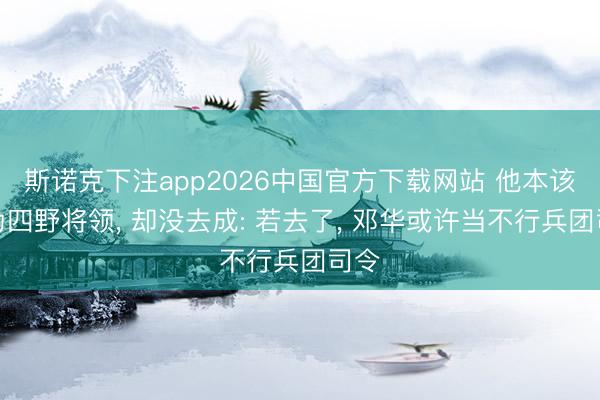 斯诺克下注app2026中国官方下载网站 他本该成为四野将领, 却没去成: 若去了, 邓华或许当不行兵团司令
