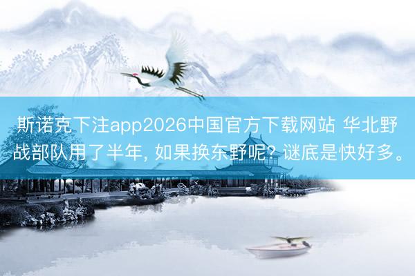 斯诺克下注app2026中国官方下载网站 华北野战部队用了半年， 如果换东野呢? 谜底是快好多。