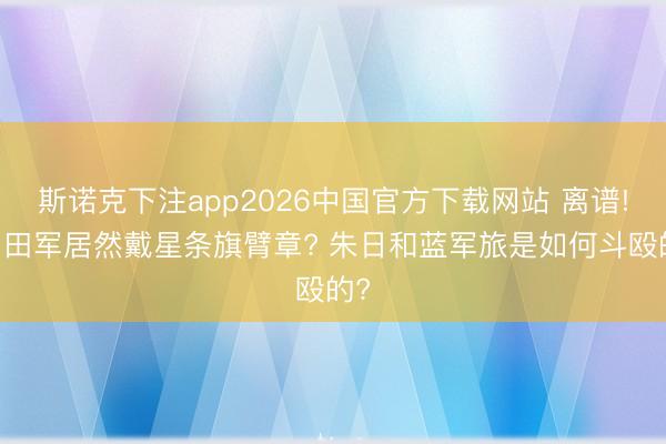 斯诺克下注app2026中国官方下载网站 离谱! 目田军居然戴星条旗臂章? 朱日和蓝军旅是如何斗殴的?