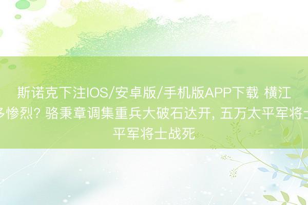 斯诺克下注IOS/安卓版/手机版APP下载 横江大战多惨烈? 骆秉章调集重兵大破石达开, 五万太平军将士战死