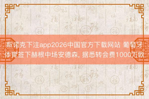 斯诺克下注app2026中国官方下载网站 葡萄牙体育签下赫根中场安德森, 据悉转会费1000万欧