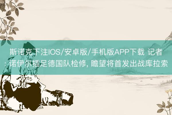 斯诺克下注IOS/安卓版/手机版APP下载 记者: 诺伊尔插足德国队检修， 瞻望将首发出战库拉索