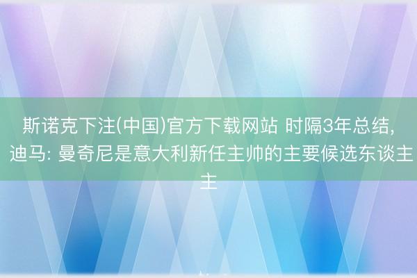 斯诺克下注(中国)官方下载网站 时隔3年总结， 迪马: 曼奇尼是意大利新任主帅的主要候选东谈主