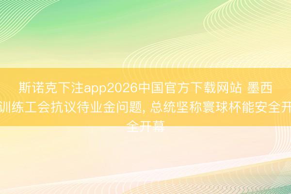 斯诺克下注app2026中国官方下载网站 墨西哥训练工会抗议待业金问题， 总统坚称寰球杯能安全开幕