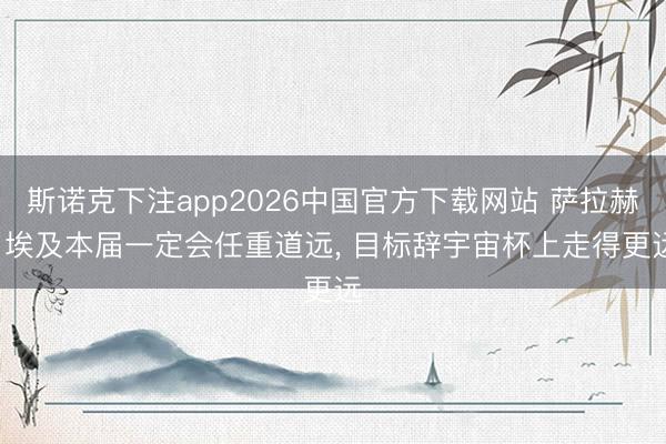 斯诺克下注app2026中国官方下载网站 萨拉赫: 埃及本届一定会任重道远， 目标辞宇宙杯上走得更远