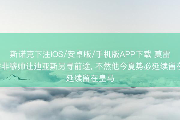 斯诺克下注IOS/安卓版/手机版APP下载 莫雷托: 除非穆帅让迪亚斯另寻前途， 不然他今夏势必延续留在皇马