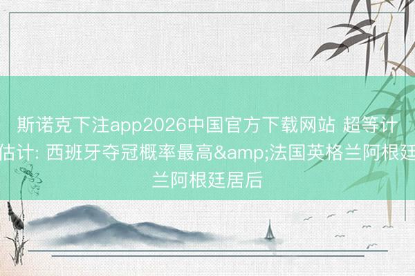 斯诺克下注app2026中国官方下载网站 超等计较机估计: 西班牙夺冠概率最高&法国英格兰阿根廷居后