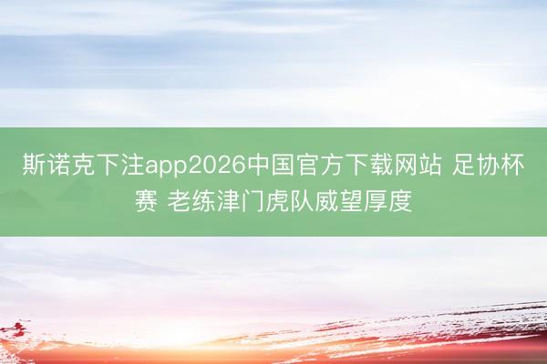 斯诺克下注app2026中国官方下载网站 足协杯赛 老练津门虎队威望厚度