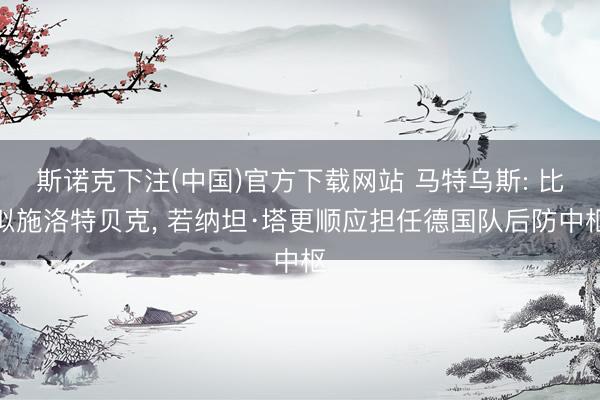 斯诺克下注(中国)官方下载网站 马特乌斯: 比拟施洛特贝克, 若纳坦·塔更顺应担任德国队后防中枢