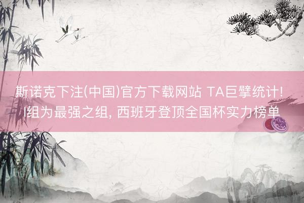 斯诺克下注(中国)官方下载网站 TA巨擘统计! I组为最强之组, 西班牙登顶全国杯实力榜单