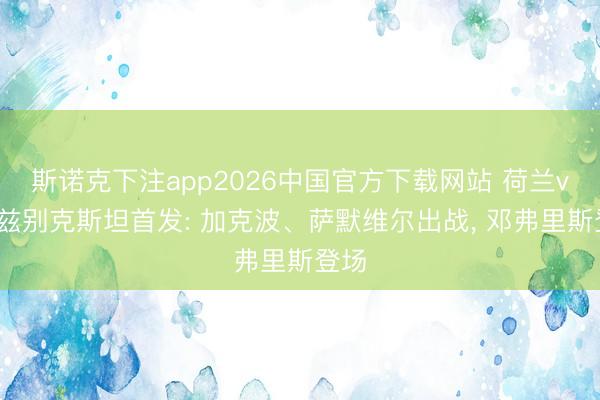 斯诺克下注app2026中国官方下载网站 荷兰vs乌兹别克斯坦首发: 加克波、萨默维尔出战, 邓弗里斯登场