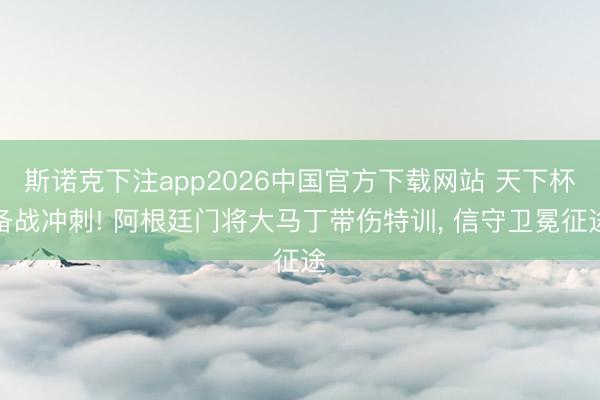 斯诺克下注app2026中国官方下载网站 天下杯备战冲刺! 阿根廷门将大马丁带伤特训， 信守卫冕征途