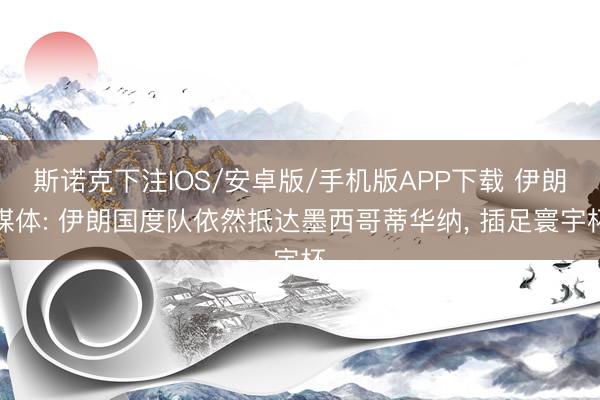 斯诺克下注IOS/安卓版/手机版APP下载 伊朗媒体: 伊朗国度队依然抵达墨西哥蒂华纳, 插足寰宇杯