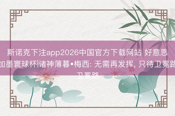 斯诺克下注app2026中国官方下载网站 好意思加墨寰球杯|诸神薄暮•梅西: 无需再发挥， 只待卫冕路