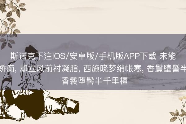 斯诺克下注IOS/安卓版/手机版APP下载 未能憨涩但娇痴， 却立风前衬凝脂， 西施晓梦绡帐寒， 香鬟堕髻半千里檀