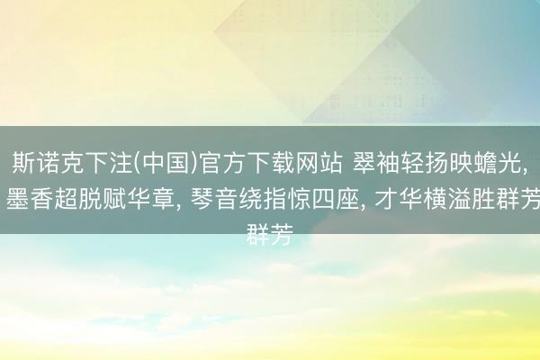 斯诺克下注(中国)官方下载网站 翠袖轻扬映蟾光， 墨香超脱赋华章， 琴音绕指惊四座， 才华横溢胜群芳