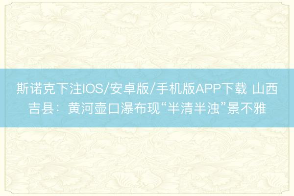 斯诺克下注IOS/安卓版/手机版APP下载 山西吉县:黄河壶口瀑布现“半清半浊”景不雅