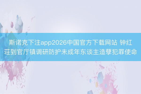斯诺克下注app2026中国官方下载网站 钟红荘到官厅镇调研防护未成年东谈主造孽犯罪使命