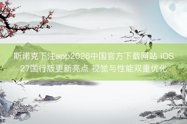 斯诺克下注app2026中国官方下载网站 iOS27国行版更新亮点 视觉与性能双重优化