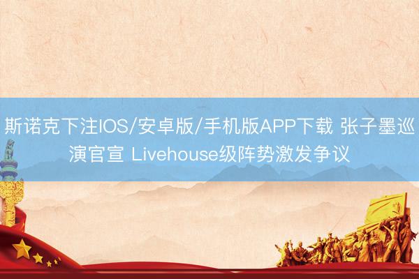斯诺克下注IOS/安卓版/手机版APP下载 张子墨巡演官宣 Livehouse级阵势激发争议