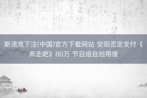 斯诺克下注(中国)官方下载网站 安阳否定支付《奔走吧》80万 节目组自担用度