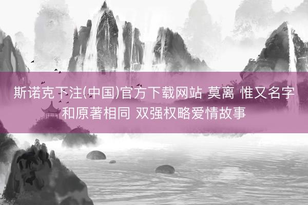 斯诺克下注(中国)官方下载网站 莫离 惟又名字和原著相同 双强权略爱情故事