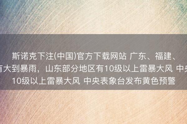 斯诺克下注(中国)官方下载网站 广东、福建、台湾岛等地部分地区有大到暴雨,山东部分地区有10级以上雷暴大风 中央表象台发布黄色预警