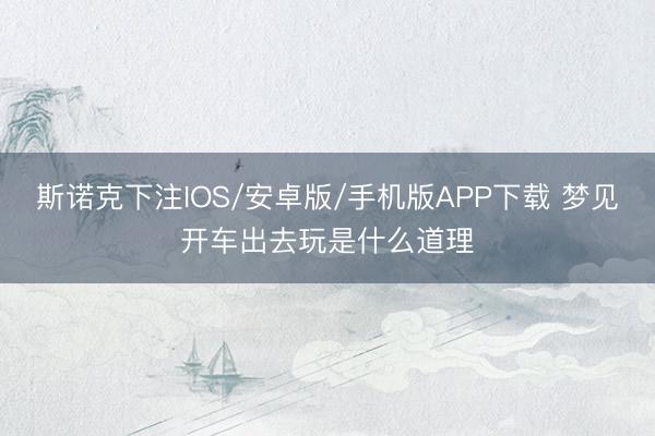 斯诺克下注IOS/安卓版/手机版APP下载 梦见开车出去玩是什么道理