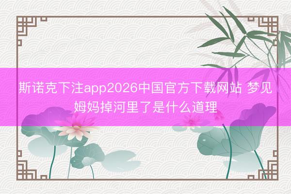 斯诺克下注app2026中国官方下载网站 梦见姆妈掉河里了是什么道理