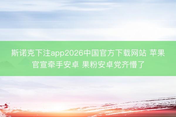 斯诺克下注app2026中国官方下载网站 苹果官宣牵手安卓 果粉安卓党齐懵了