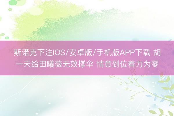 斯诺克下注IOS/安卓版/手机版APP下载 胡一天给田曦薇无效撑伞 情意到位着力为零