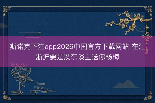 斯诺克下注app2026中国官方下载网站 在江浙沪要是没东谈主送你杨梅