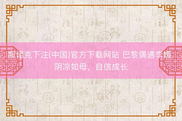 斯诺克下注(中国)官方下载网站 巴黎偶遇李嫣 阴凉如母，自信成长