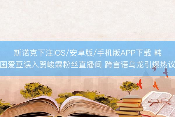 斯诺克下注IOS/安卓版/手机版APP下载 韩国爱豆误入贺峻霖粉丝直播间 跨言语乌龙引爆热议