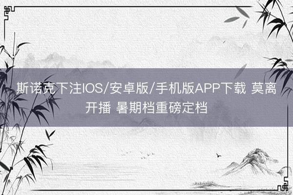 斯诺克下注IOS/安卓版/手机版APP下载 莫离开播 暑期档重磅定档