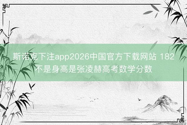 斯诺克下注app2026中国官方下载网站 182不是身高是张凌赫高考数学分数
