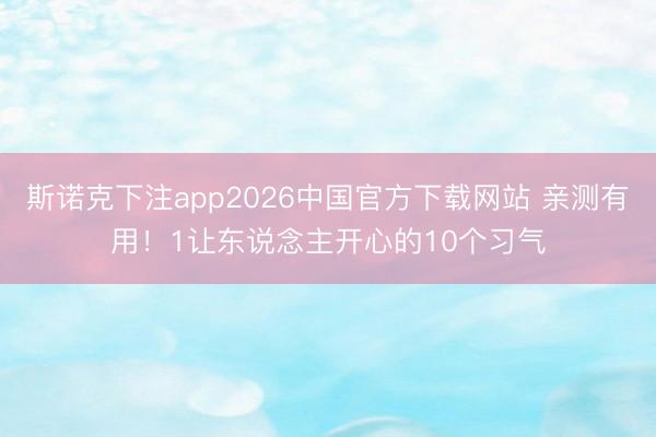 斯诺克下注app2026中国官方下载网站 亲测有用！1让东说念主开心的10个习气