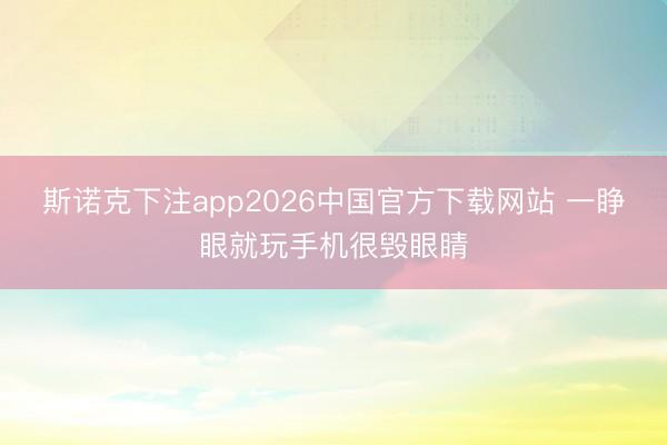 斯诺克下注app2026中国官方下载网站 一睁眼就玩手机很毁眼睛
