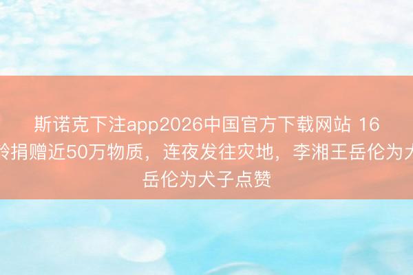 斯诺克下注app2026中国官方下载网站 16岁王诗龄捐赠近50万物质，连夜发往灾地，李湘王岳伦为犬子点赞