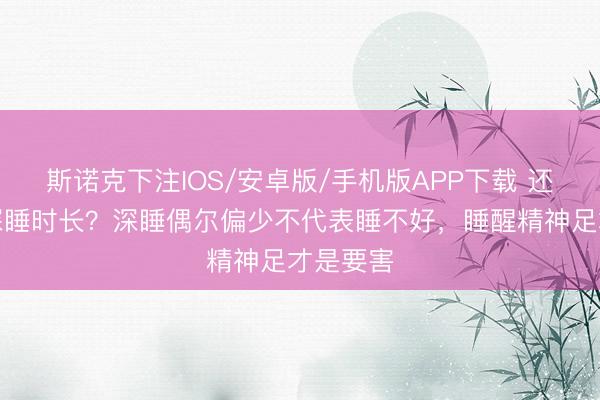 斯诺克下注IOS/安卓版/手机版APP下载 还在迷信深睡时长?深睡偶尔偏少不代表睡不好,睡醒精神足才是要害