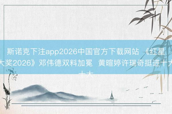 斯诺克下注app2026中国官方下载网站 《红星大奖2026》邓伟德双料加冕  黄暄婷许瑞奇挺进十大
