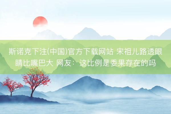 斯诺克下注(中国)官方下载网站 宋祖儿路透眼睛比嘴巴大 网友：这比例是委果存在的吗