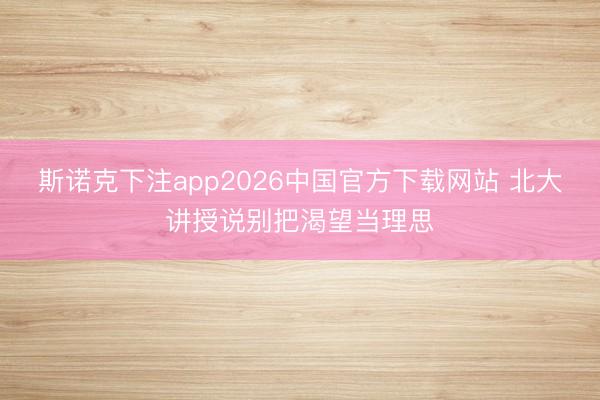 斯诺克下注app2026中国官方下载网站 北大讲授说别把渴望当理思