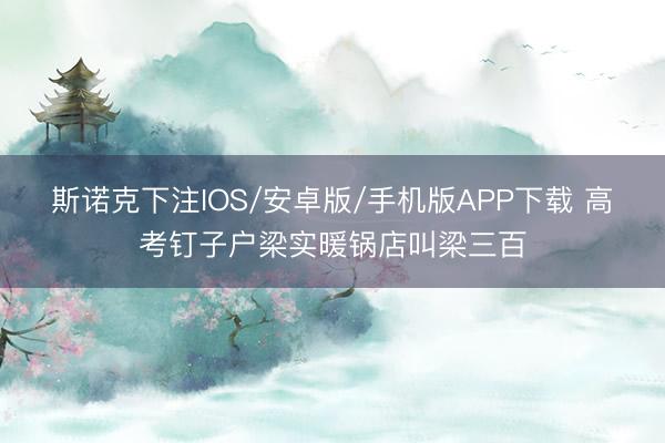 斯诺克下注IOS/安卓版/手机版APP下载 高考钉子户梁实暖锅店叫梁三百