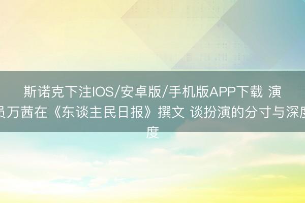 斯诺克下注IOS/安卓版/手机版APP下载 演员万茜在《东谈主民日报》撰文 谈扮演的分寸与深度