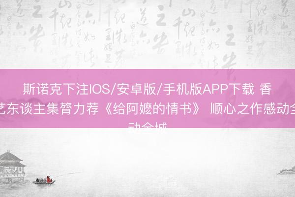 斯诺克下注IOS/安卓版/手机版APP下载 香港艺东谈主集膂力荐《给阿嬷的情书》 顺心之作感动全城