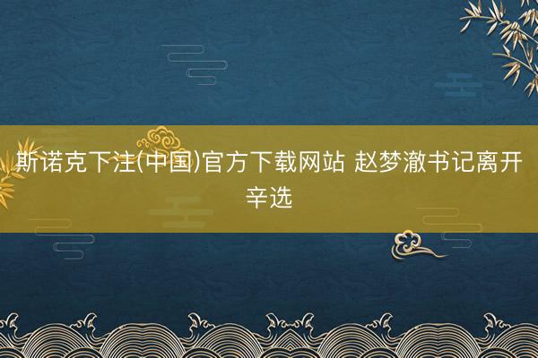 斯诺克下注(中国)官方下载网站 赵梦澈书记离开辛选